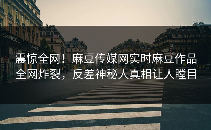 震惊全网！麻豆传媒网实时麻豆作品全网炸裂，反差神秘人真相让人瞠目