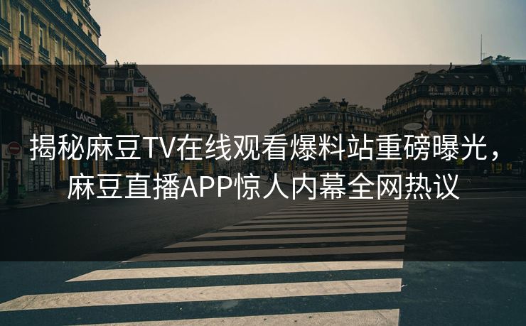 揭秘麻豆TV在线观看爆料站重磅曝光，麻豆直播APP惊人内幕全网热议