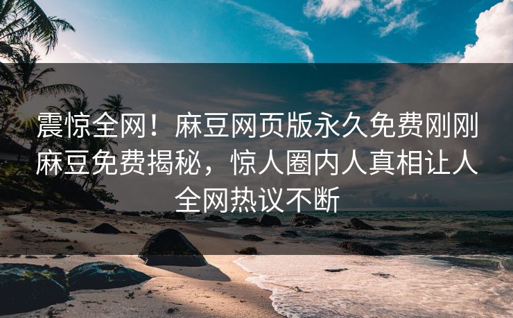 震惊全网！麻豆网页版永久免费刚刚麻豆免费揭秘，惊人圈内人真相让人全网热议不断