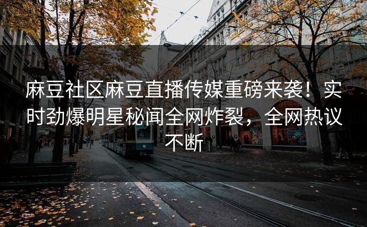 麻豆社区麻豆直播传媒重磅来袭！实时劲爆明星秘闻全网炸裂，全网热议不断