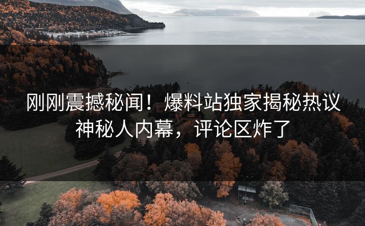 刚刚震撼秘闻！爆料站独家揭秘热议神秘人内幕，评论区炸了