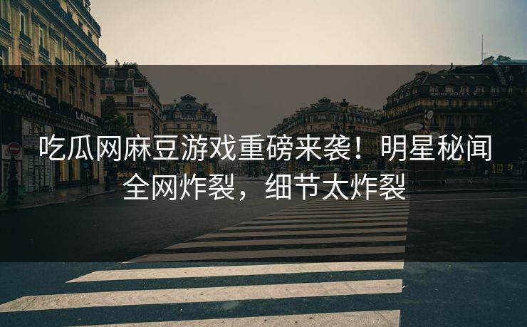 吃瓜网麻豆游戏重磅来袭！明星秘闻全网炸裂，细节太炸裂