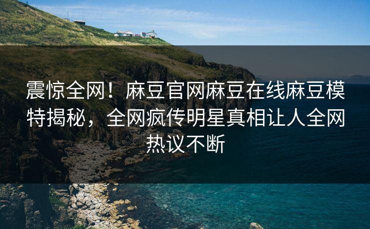 震惊全网！麻豆官网麻豆在线麻豆模特揭秘，全网疯传明星真相让人全网热议不断