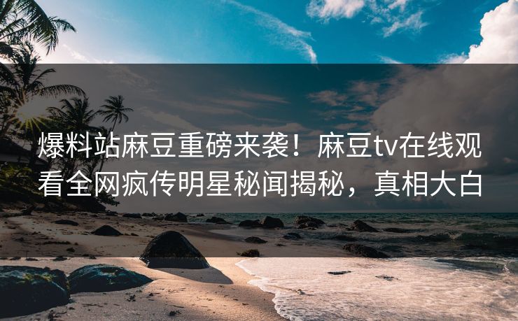 爆料站麻豆重磅来袭！麻豆tv在线观看全网疯传明星秘闻揭秘，真相大白