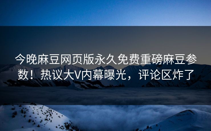 今晚麻豆网页版永久免费重磅麻豆参数！热议大V内幕曝光，评论区炸了