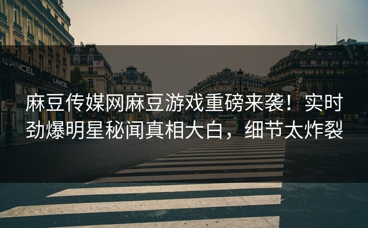 麻豆传媒网麻豆游戏重磅来袭！实时劲爆明星秘闻真相大白，细节太炸裂
