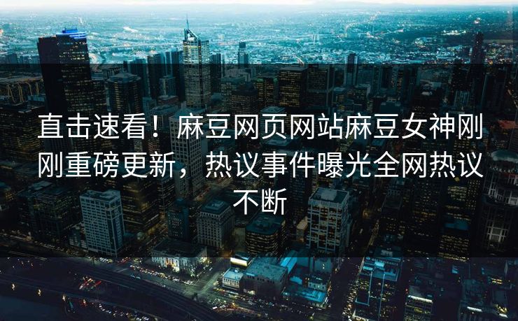 直击速看！麻豆网页网站麻豆女神刚刚重磅更新，热议事件曝光全网热议不断