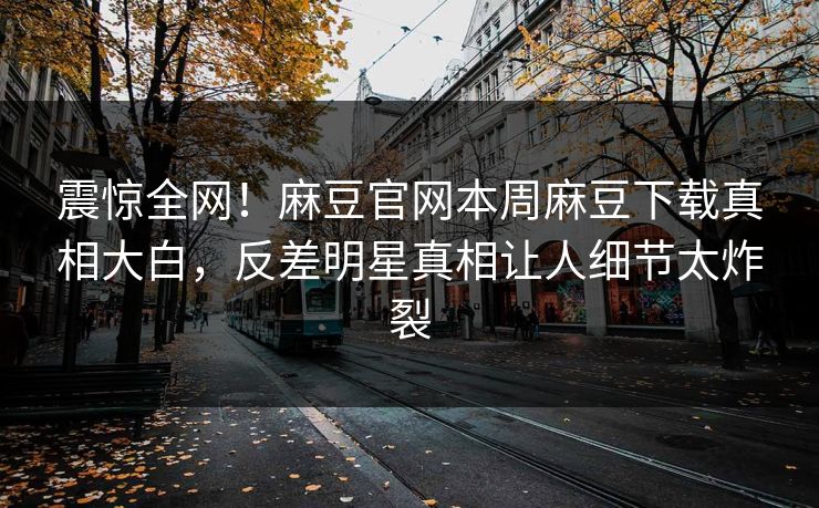 震惊全网！麻豆官网本周麻豆下载真相大白，反差明星真相让人细节太炸裂