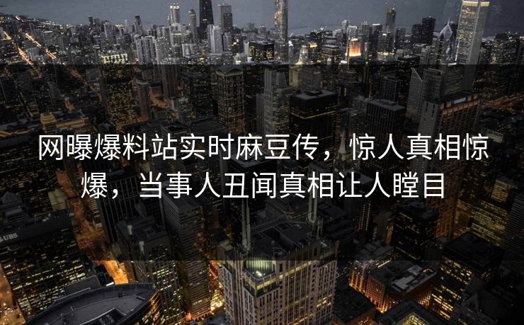 网曝爆料站实时麻豆传，惊人真相惊爆，当事人丑闻真相让人瞠目