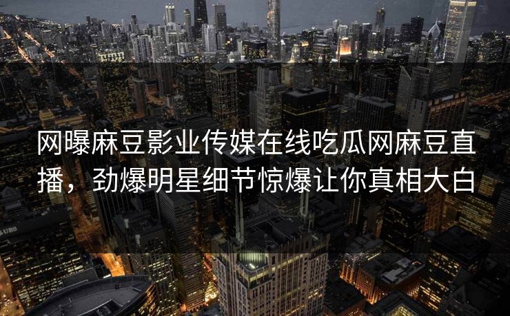 网曝麻豆影业传媒在线吃瓜网麻豆直播，劲爆明星细节惊爆让你真相大白