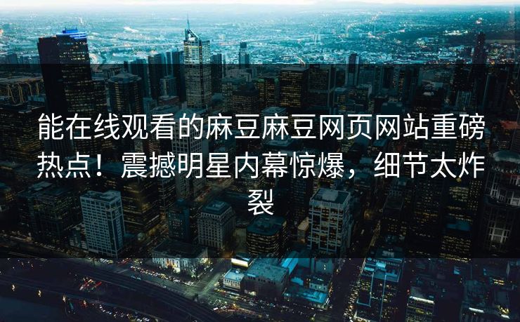 能在线观看的麻豆麻豆网页网站重磅热点！震撼明星内幕惊爆，细节太炸裂