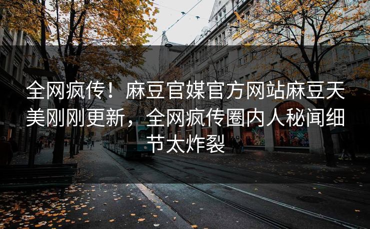 全网疯传！麻豆官媒官方网站麻豆天美刚刚更新，全网疯传圈内人秘闻细节太炸裂