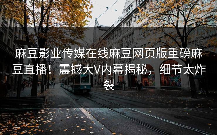 麻豆影业传媒在线麻豆网页版重磅麻豆直播！震撼大V内幕揭秘，细节太炸裂