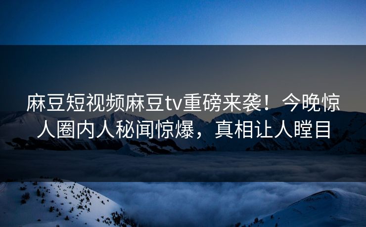 麻豆短视频麻豆tv重磅来袭！今晚惊人圈内人秘闻惊爆，真相让人瞠目