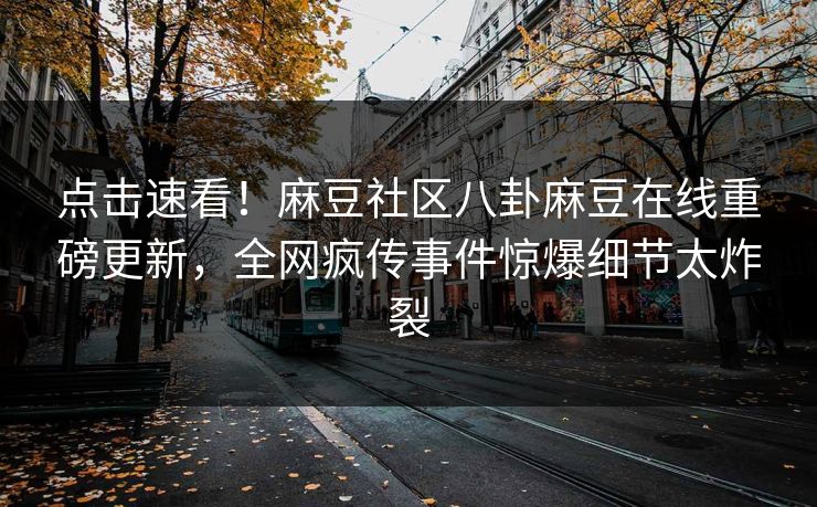 点击速看！麻豆社区八卦麻豆在线重磅更新，全网疯传事件惊爆细节太炸裂
