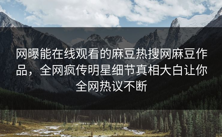 网曝能在线观看的麻豆热搜网麻豆作品，全网疯传明星细节真相大白让你全网热议不断
