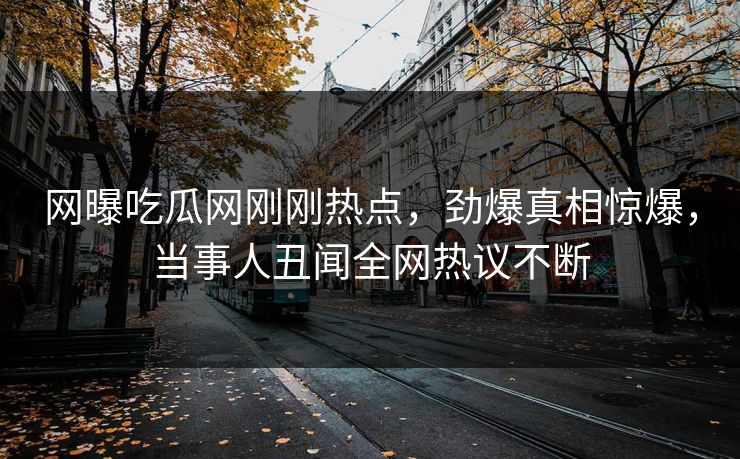 网曝吃瓜网刚刚热点，劲爆真相惊爆，当事人丑闻全网热议不断