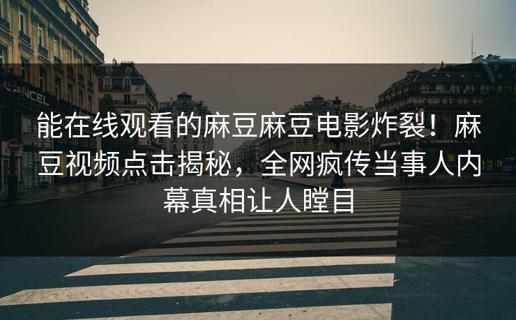能在线观看的麻豆麻豆电影炸裂！麻豆视频点击揭秘，全网疯传当事人内幕真相让人瞠目