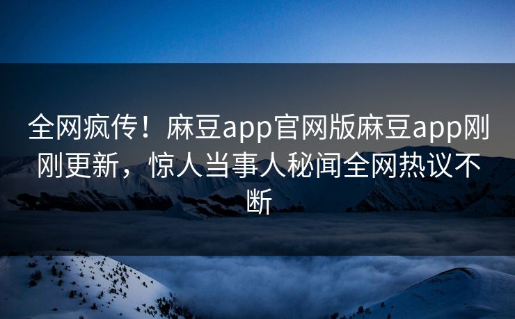 全网疯传！麻豆app官网版麻豆app刚刚更新，惊人当事人秘闻全网热议不断