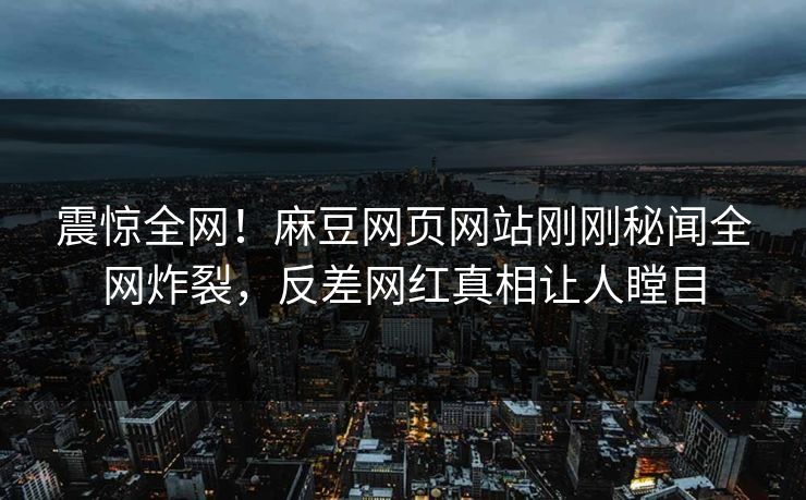 震惊全网！麻豆网页网站刚刚秘闻全网炸裂，反差网红真相让人瞠目