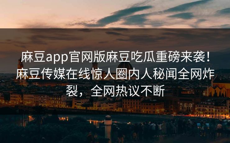 麻豆app官网版麻豆吃瓜重磅来袭！麻豆传媒在线惊人圈内人秘闻全网炸裂，全网热议不断