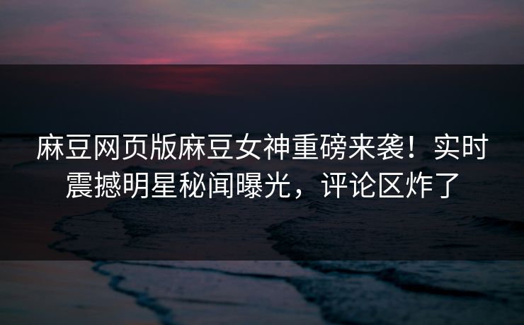 麻豆网页版麻豆女神重磅来袭！实时震撼明星秘闻曝光，评论区炸了