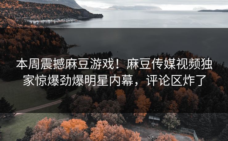本周震撼麻豆游戏！麻豆传媒视频独家惊爆劲爆明星内幕，评论区炸了