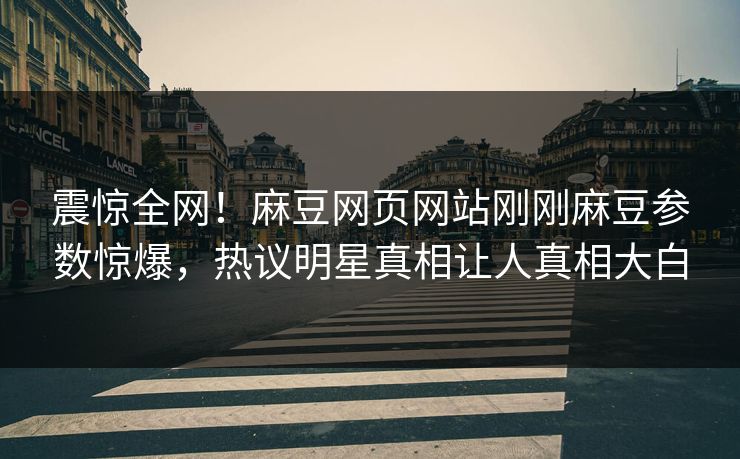 震惊全网！麻豆网页网站刚刚麻豆参数惊爆，热议明星真相让人真相大白