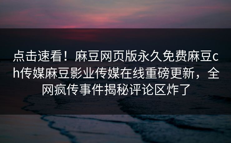 点击速看！麻豆网页版永久免费麻豆ch传媒麻豆影业传媒在线重磅更新，全网疯传事件揭秘评论区炸了