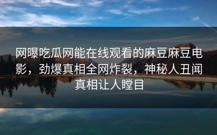 网曝吃瓜网能在线观看的麻豆麻豆电影，劲爆真相全网炸裂，神秘人丑闻真相让人瞠目