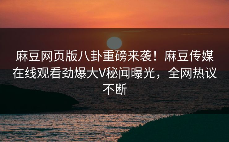 麻豆网页版八卦重磅来袭！麻豆传媒在线观看劲爆大V秘闻曝光，全网热议不断