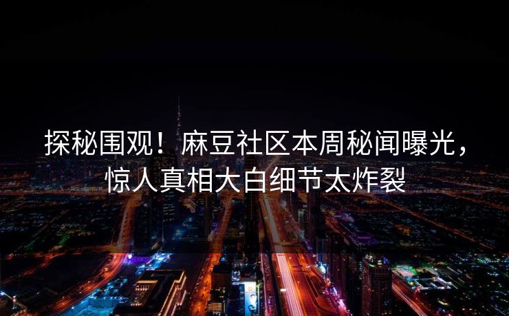 探秘围观！麻豆社区本周秘闻曝光，惊人真相大白细节太炸裂