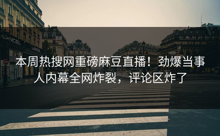 本周热搜网重磅麻豆直播！劲爆当事人内幕全网炸裂，评论区炸了