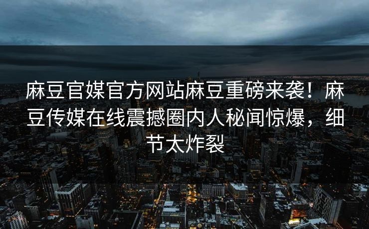 麻豆官媒官方网站麻豆重磅来袭！麻豆传媒在线震撼圈内人秘闻惊爆，细节太炸裂