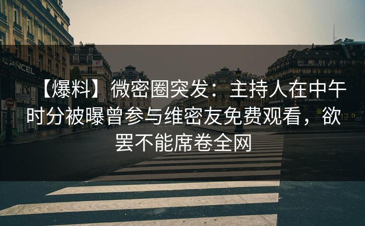 【爆料】微密圈突发：主持人在中午时分被曝曾参与维密友免费观看，欲罢不能席卷全网