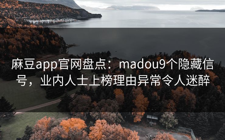 麻豆app官网盘点：madou9个隐藏信号，业内人士上榜理由异常令人迷醉