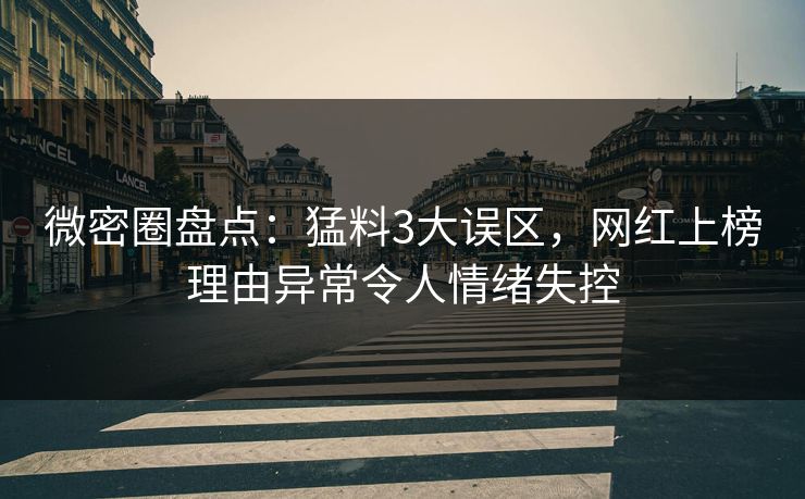 微密圈盘点：猛料3大误区，网红上榜理由异常令人情绪失控