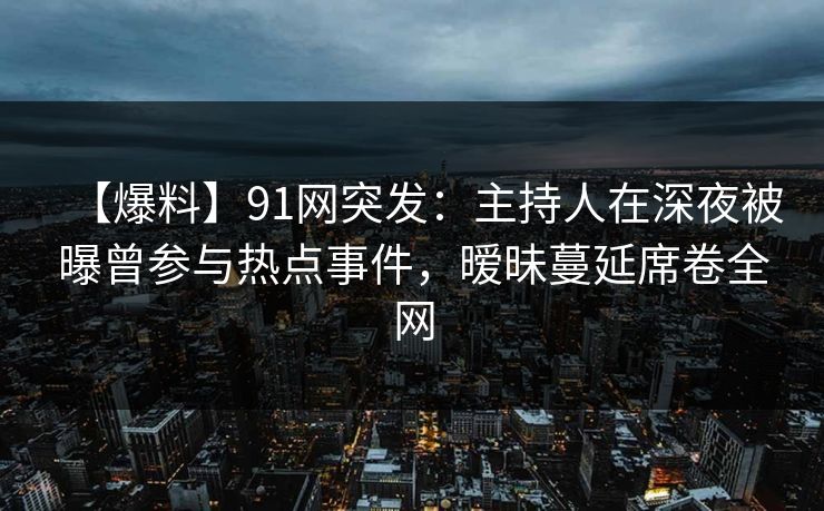 【爆料】91网突发：主持人在深夜被曝曾参与热点事件，暧昧蔓延席卷全网