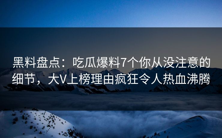 黑料盘点：吃瓜爆料7个你从没注意的细节，大V上榜理由疯狂令人热血沸腾