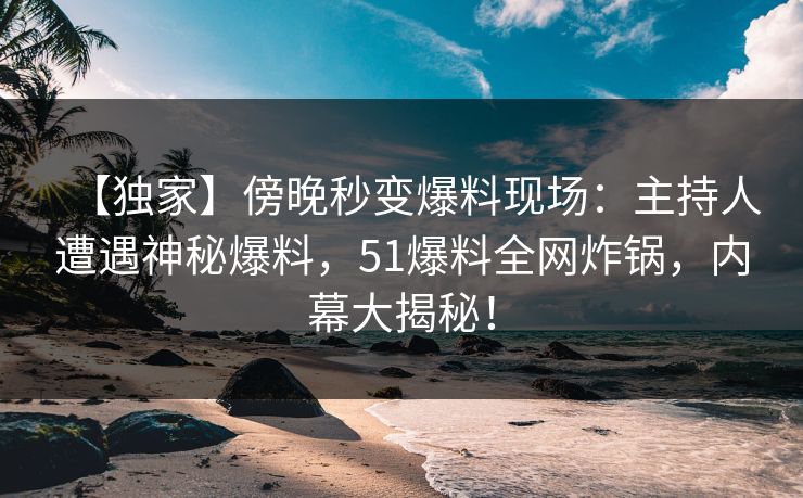 【独家】傍晚秒变爆料现场：主持人遭遇神秘爆料，51爆料全网炸锅，内幕大揭秘！