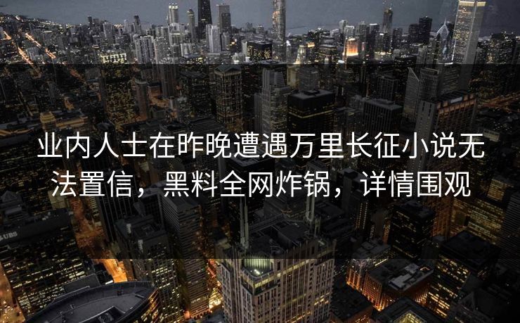 业内人士在昨晚遭遇万里长征小说无法置信，黑料全网炸锅，详情围观