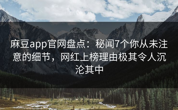 麻豆app官网盘点：秘闻7个你从未注意的细节，网红上榜理由极其令人沉沦其中