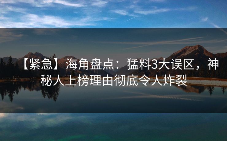 【紧急】海角盘点：猛料3大误区，神秘人上榜理由彻底令人炸裂