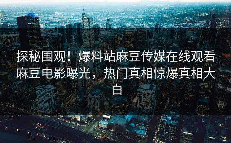 探秘围观！爆料站麻豆传媒在线观看麻豆电影曝光，热门真相惊爆真相大白