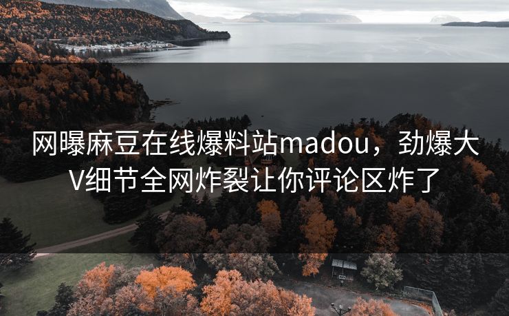 网曝麻豆在线爆料站madou，劲爆大V细节全网炸裂让你评论区炸了