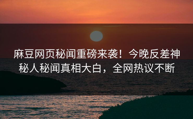 麻豆网页秘闻重磅来袭！今晚反差神秘人秘闻真相大白，全网热议不断