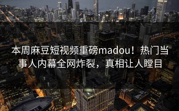 本周麻豆短视频重磅madou！热门当事人内幕全网炸裂，真相让人瞠目
