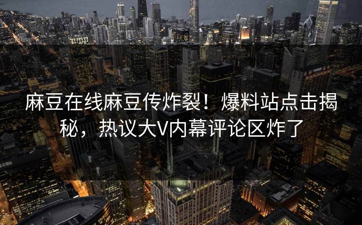 麻豆在线麻豆传炸裂！爆料站点击揭秘，热议大V内幕评论区炸了
