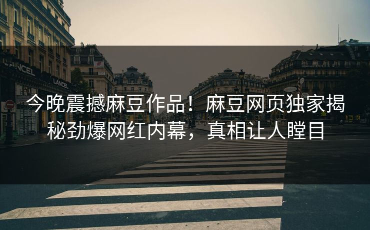 今晚震撼麻豆作品！麻豆网页独家揭秘劲爆网红内幕，真相让人瞠目