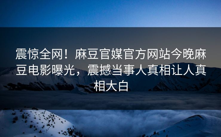 震惊全网！麻豆官媒官方网站今晚麻豆电影曝光，震撼当事人真相让人真相大白